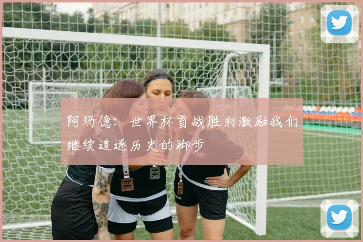阿玛德：世界杯首战胜利激励我们继续追逐历史的脚步