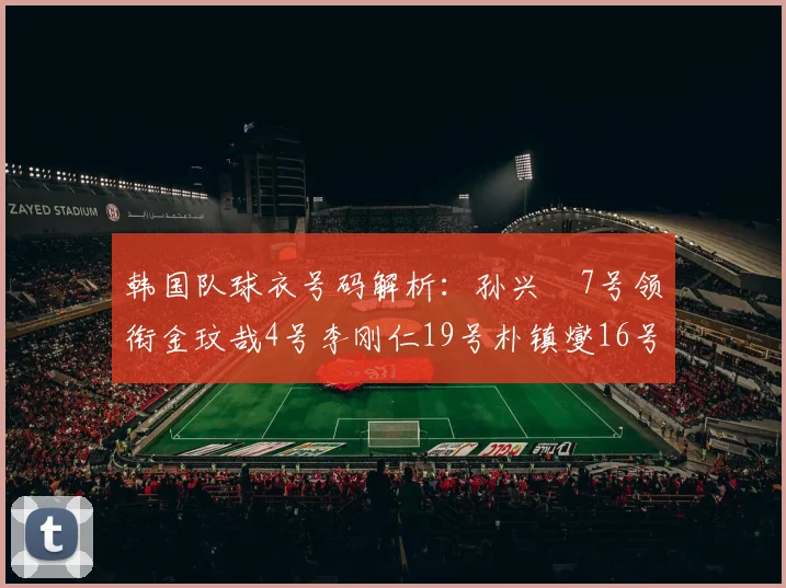 韩国队球衣号码解析：孙兴慜7号领衔金玟哉4号李刚仁19号朴镇燮16号的背后故事