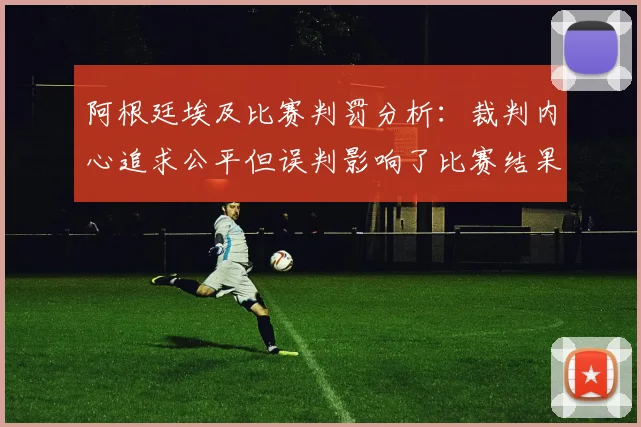 阿根廷埃及比赛判罚分析：裁判内心追求公平但误判影响了比赛结果