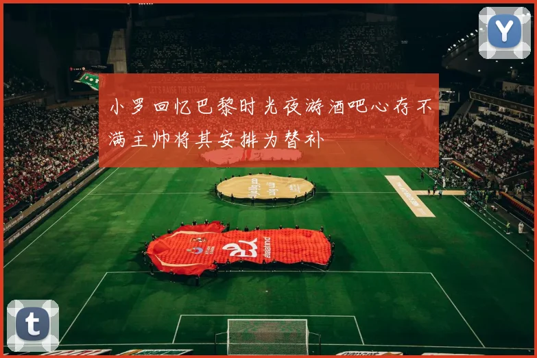 小罗回忆巴黎时光夜游酒吧心存不满主帅将其安排为替补
