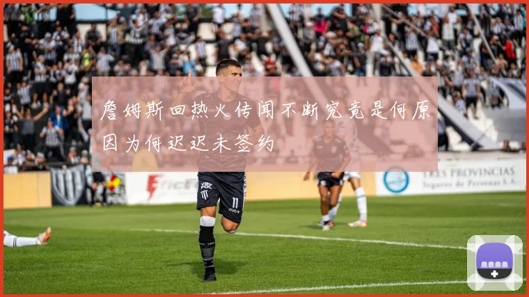 詹姆斯回热火传闻不断究竟是何原因为何迟迟未签约