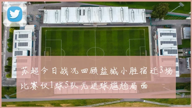 苏超今日战况回顾盐城小胜宿迁3场比赛仅1球5队无进球尴尬局面