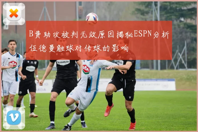 B费助攻被判无效原因揭秘ESPN分析伍德曼触球对传球的影响