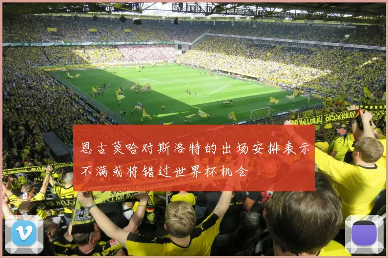 恩古莫哈对斯洛特的出场安排表示不满或将错过世界杯机会