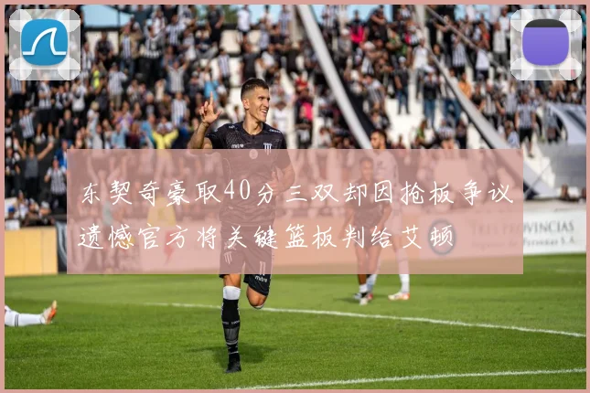 东契奇豪取40分三双却因抢板争议遗憾官方将关键篮板判给艾顿