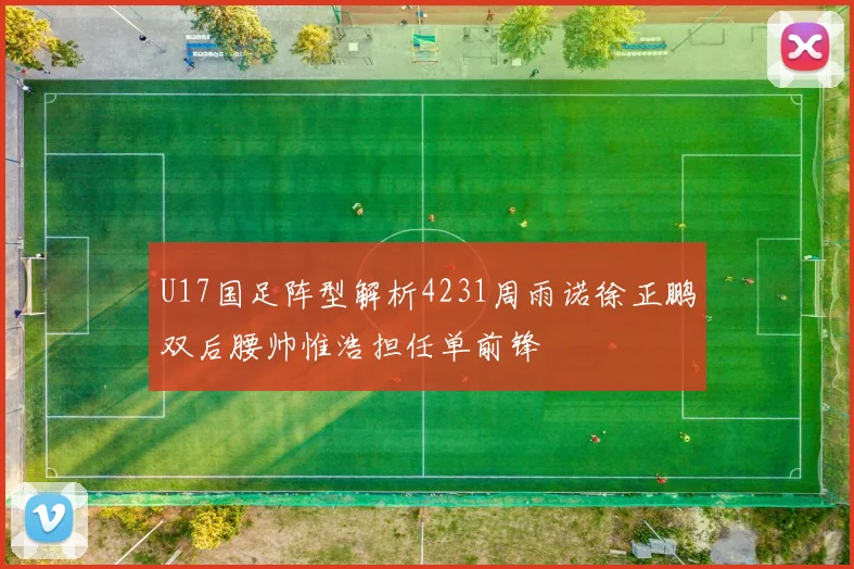 U17国足阵型解析4231周雨诺徐正鹏双后腰帅惟浩担任单前锋
