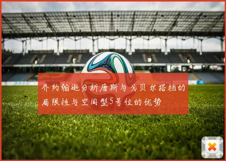乔约翰逊分析唐斯与戈贝尔搭档的局限性与空间型5号位的优势
