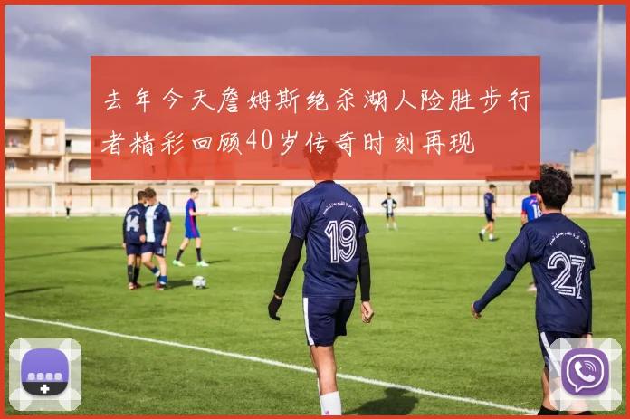 去年今天詹姆斯绝杀湖人险胜步行者精彩回顾40岁传奇时刻再现