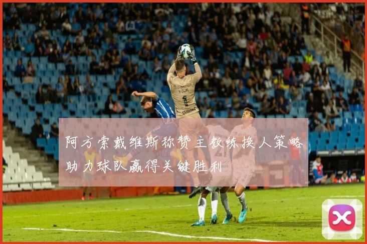 阿方索戴维斯称赞主教练换人策略助力球队赢得关键胜利