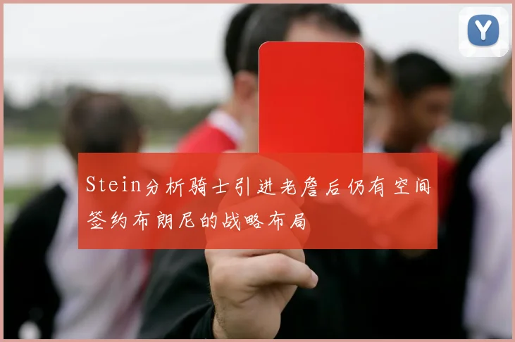 Stein分析骑士引进老詹后仍有空间签约布朗尼的战略布局