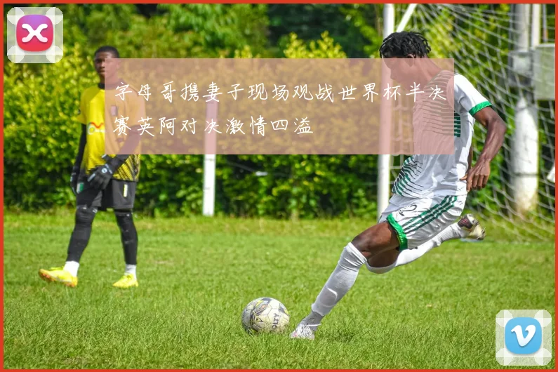 字母哥携妻子现场观战世界杯半决赛英阿对决激情四溢