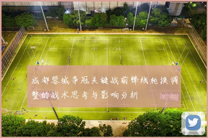 成都蓉城争冠关键战前锋线轮换调整的战术思考与影响分析