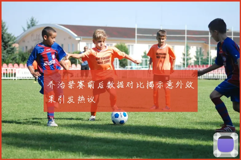 乔治禁赛前后数据对比揭示意外效果引发热议