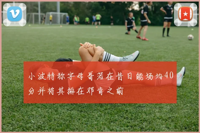 小波特称字母哥若在昔日能场均40分并将其排在邓肯之前