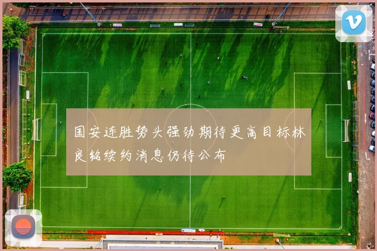 国安连胜势头强劲期待更高目标林良铭续约消息仍待公布