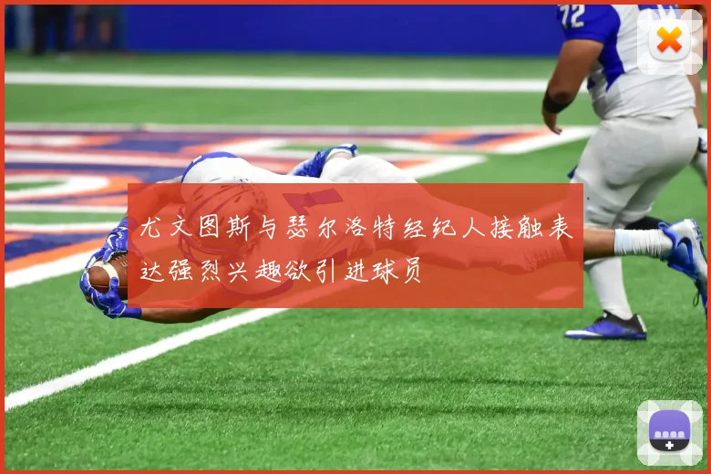 尤文图斯与瑟尔洛特经纪人接触表达强烈兴趣欲引进球员
