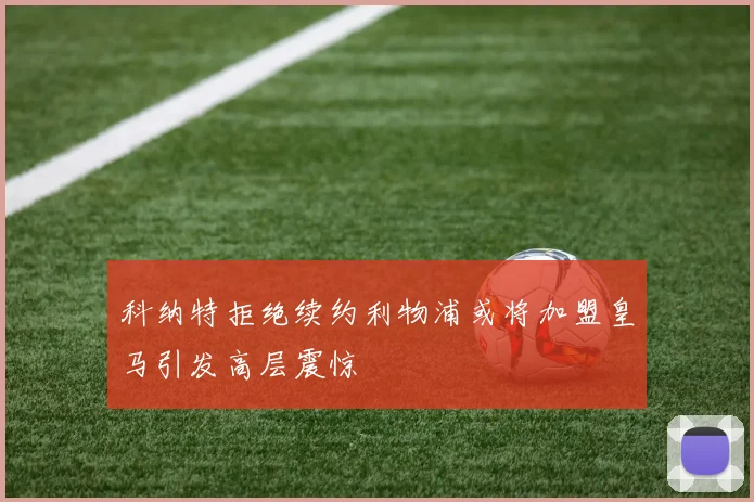 科纳特拒绝续约利物浦或将加盟皇马引发高层震惊
