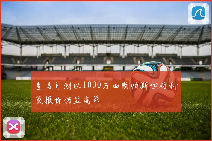 皇马计划以1000万回购帕斯但对科莫报价仍显高昂
