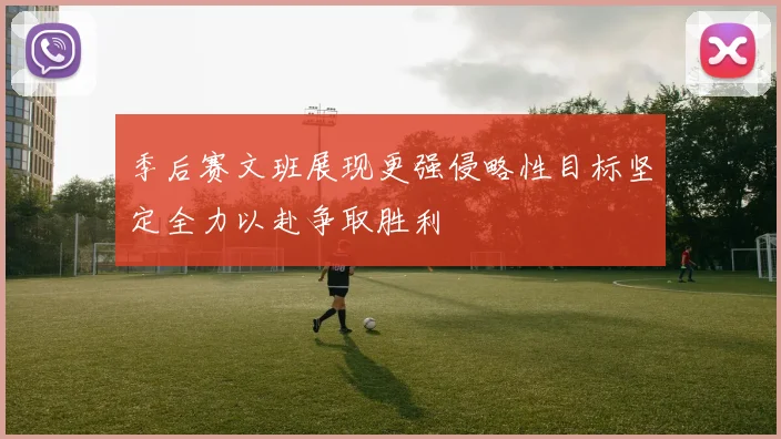 季后赛文班展现更强侵略性目标坚定全力以赴争取胜利