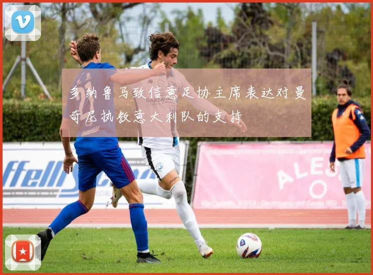 多纳鲁马致信意足协主席表达对曼奇尼执教意大利队的支持