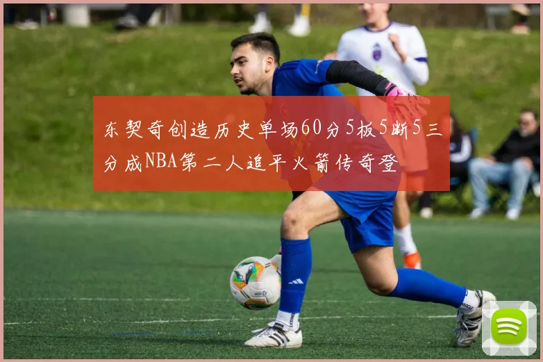东契奇创造历史单场60分5板5断5三分成NBA第二人追平火箭传奇登