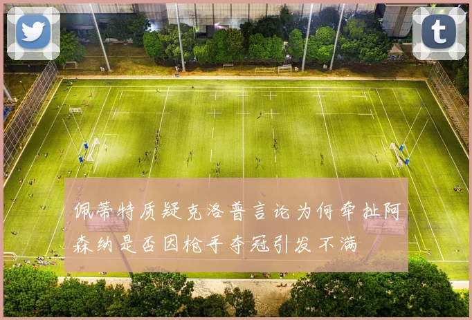 佩蒂特质疑克洛普言论为何牵扯阿森纳是否因枪手夺冠引发不满