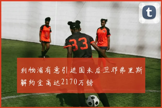 利物浦有意引进国米后卫邓弗里斯解约金高达2170万镑