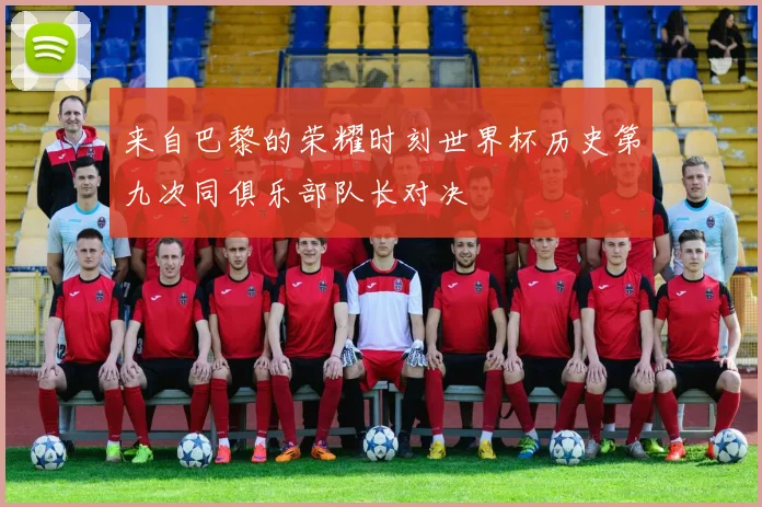 来自巴黎的荣耀时刻世界杯历史第九次同俱乐部队长对决