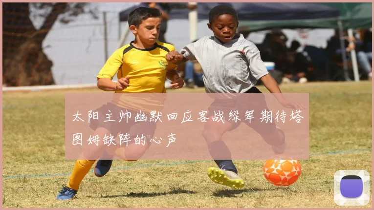 太阳主帅幽默回应客战绿军期待塔图姆缺阵的心声