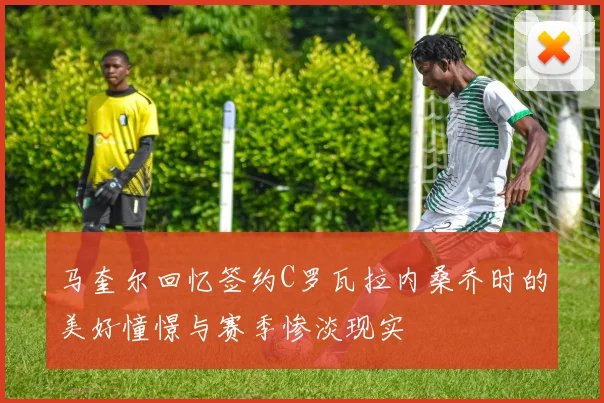 马奎尔回忆签约C罗瓦拉内桑乔时的美好憧憬与赛季惨淡现实