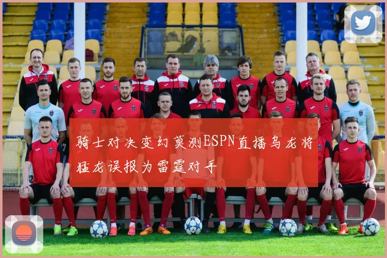 骑士对决变幻莫测ESPN直播乌龙将猛龙误报为雷霆对手