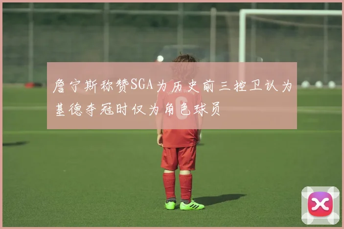 詹宁斯称赞SGA为历史前三控卫认为基德夺冠时仅为角色球员