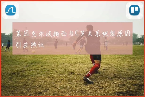 莱因克尔谈梅西与C罗关系破裂原因引发热议