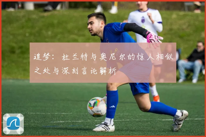 追梦：杜兰特与奥尼尔的惊人相似之处与深刻言论解析