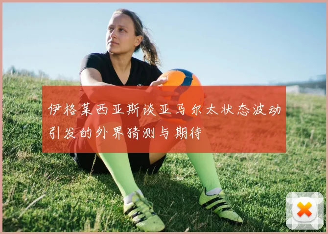伊格莱西亚斯谈亚马尔太状态波动引发的外界猜测与期待