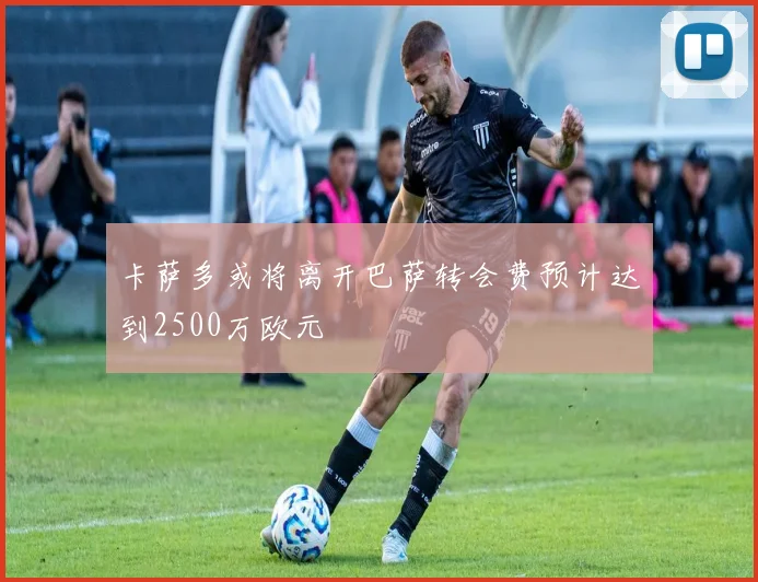 卡萨多或将离开巴萨转会费预计达到2500万欧元