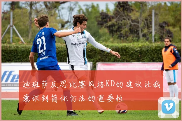 迪班萨反思比赛风格KD的建议让我意识到简化打法的重要性