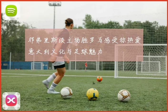 邓弗里斯谈主场胜罗马感受称热爱意大利文化与足球魅力