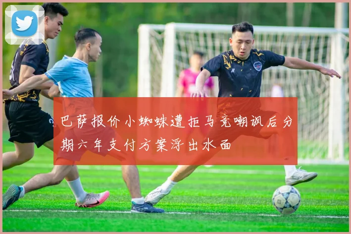 巴萨报价小蜘蛛遭拒马竞嘲讽后分期六年支付方案浮出水面