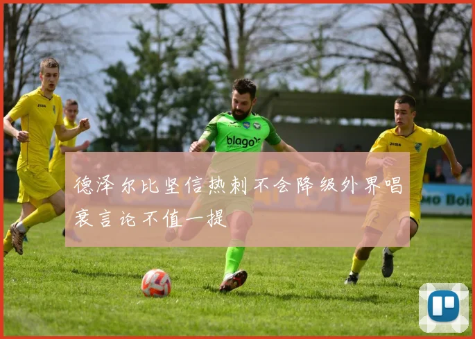 德泽尔比坚信热刺不会降级外界唱衰言论不值一提
