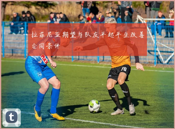 拉菲尼亚期望与队友平起平坐改善合同条件