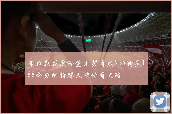 布伦森逆袭哈登东契奇成NBA新星188公分的持球大核传奇之路