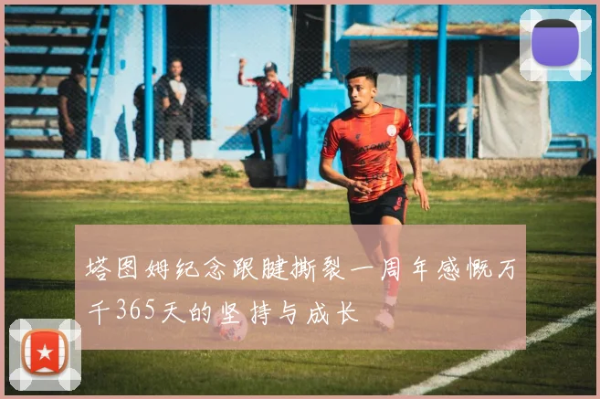 塔图姆纪念跟腱撕裂一周年感慨万千365天的坚持与成长