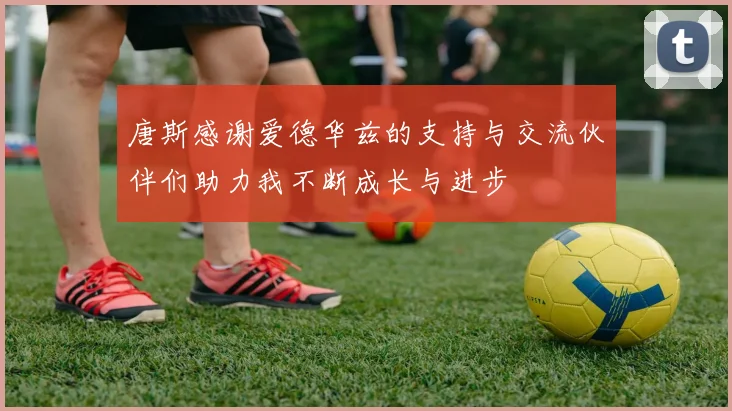 唐斯感谢爱德华兹的支持与交流伙伴们助力我不断成长与进步