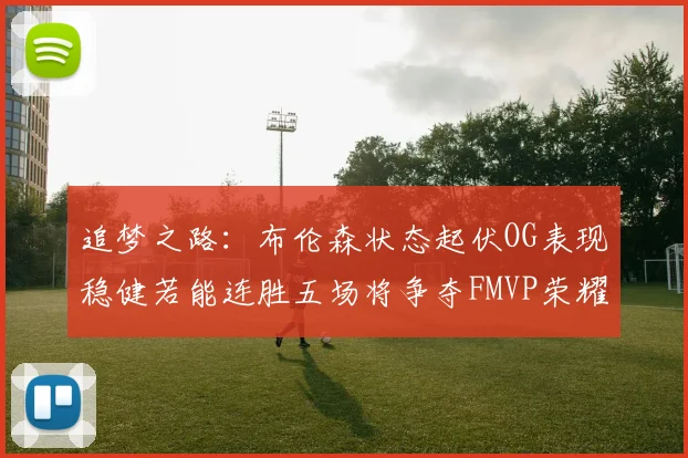 追梦之路：布伦森状态起伏OG表现稳健若能连胜五场将争夺FMVP荣耀
